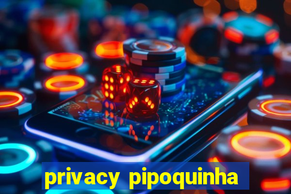 privacy pipoquinha