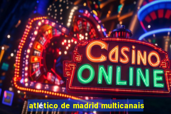 atlético de madrid multicanais