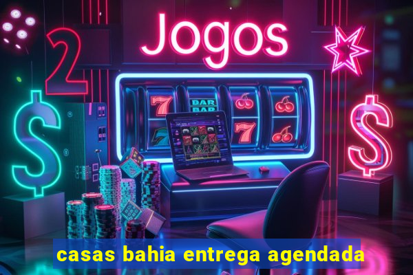 casas bahia entrega agendada