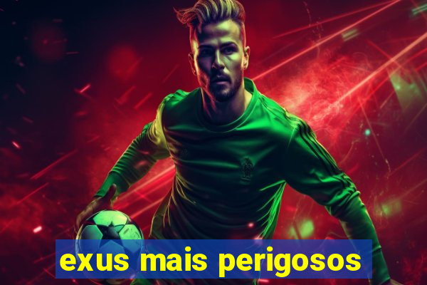 exus mais perigosos