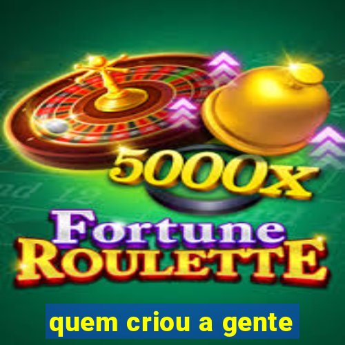 quem criou a gente
