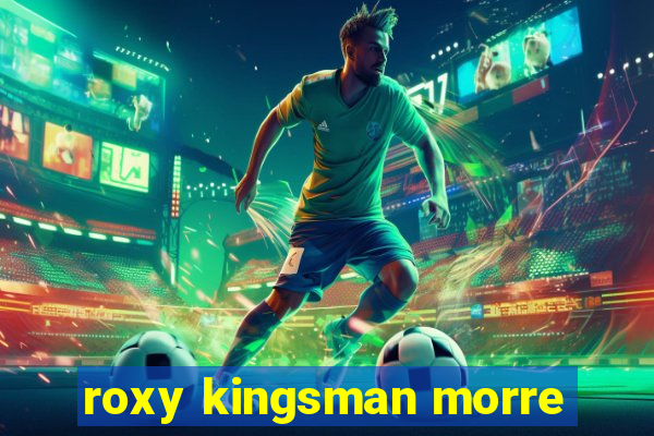 roxy kingsman morre