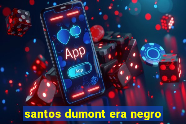 santos dumont era negro