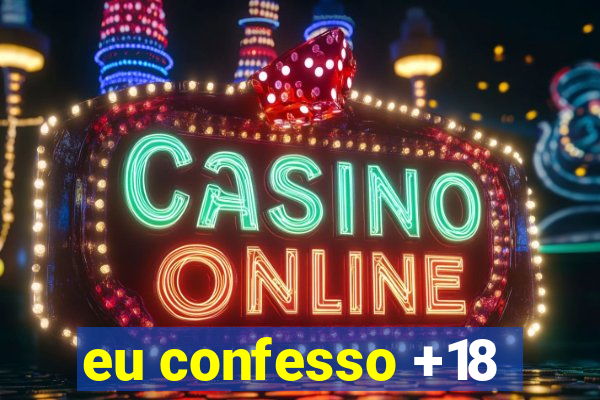 eu confesso +18