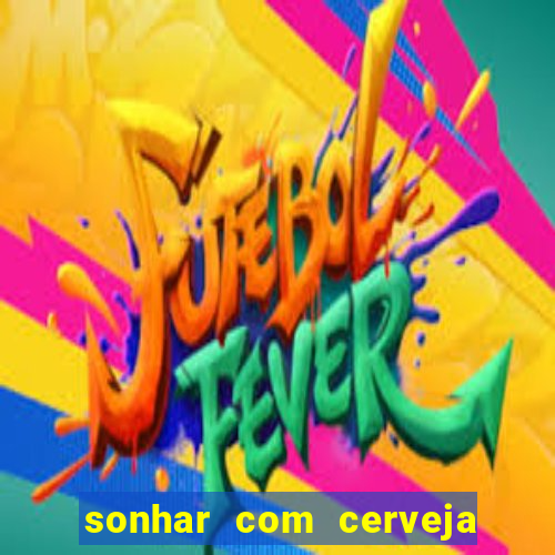 sonhar com cerveja jogo do bicho