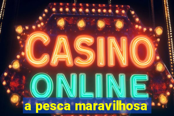 a pesca maravilhosa
