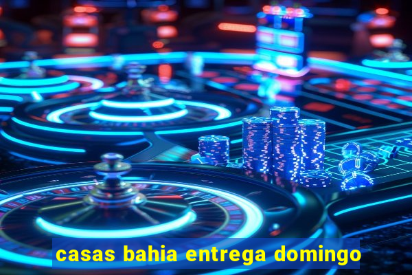 casas bahia entrega domingo