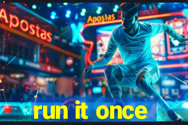 run it once
