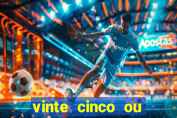 vinte cinco ou vinte e cinco