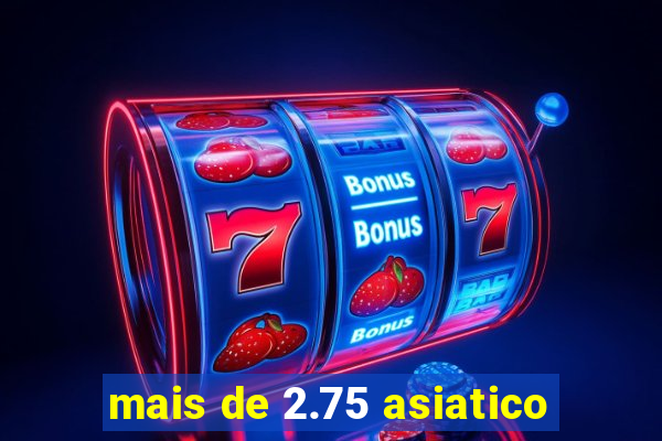 mais de 2.75 asiatico