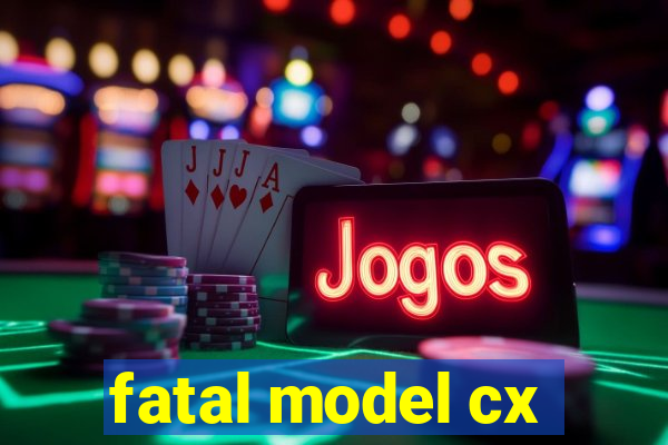 fatal model cx