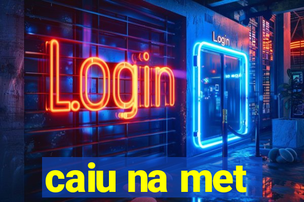 caiu na met