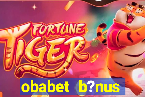 obabet b?nus fortune tiger