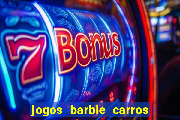 jogos barbie carros suas amigas