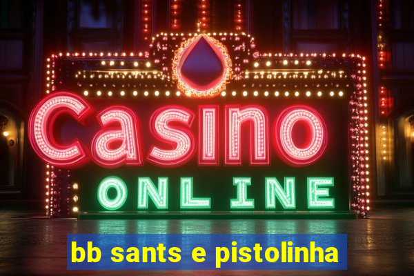 bb sants e pistolinha