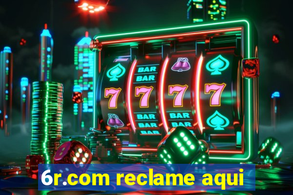 6r.com reclame aqui