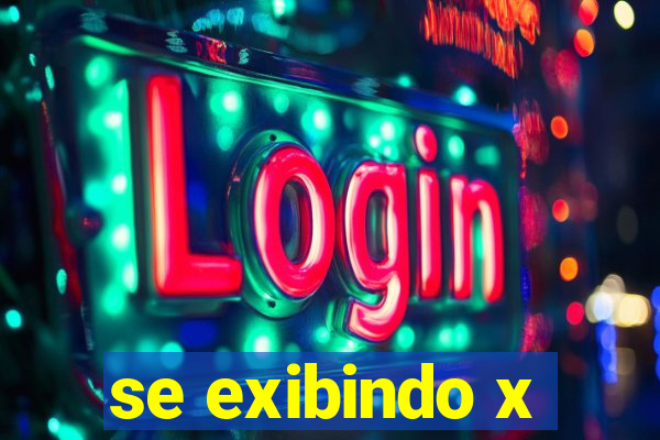 se exibindo x