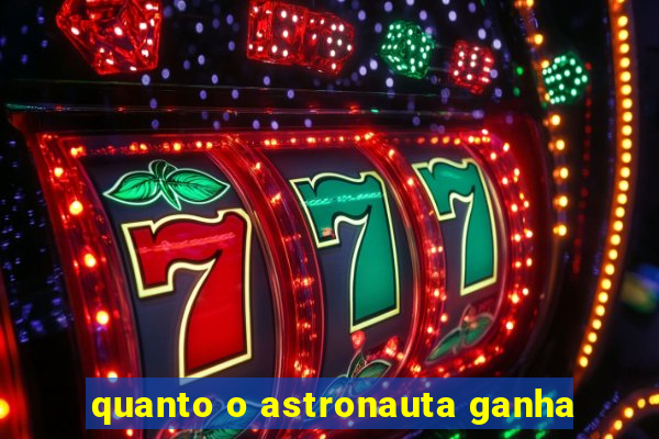 quanto o astronauta ganha