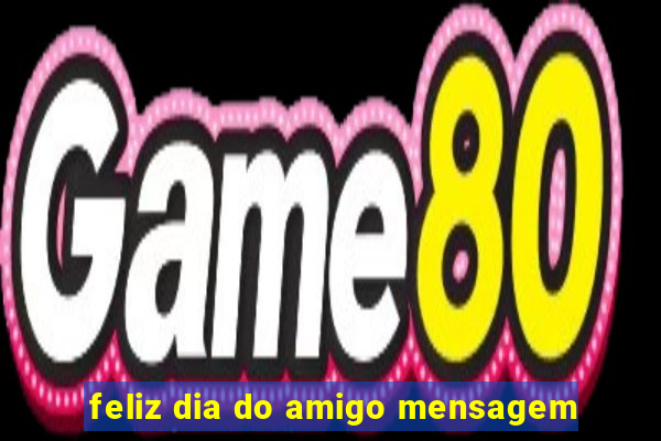 feliz dia do amigo mensagem