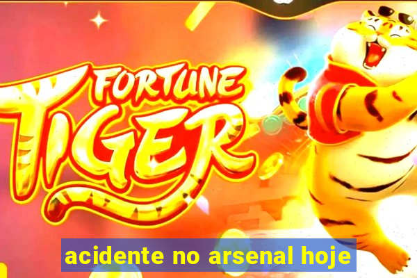 acidente no arsenal hoje