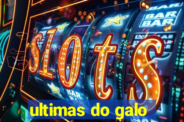 ultimas do galo
