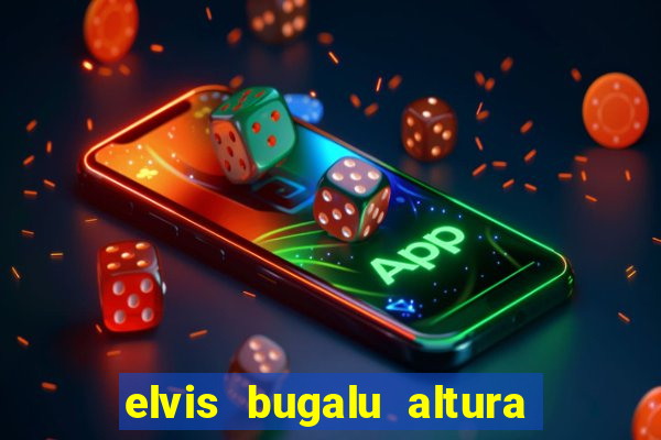 elvis bugalu altura e peso