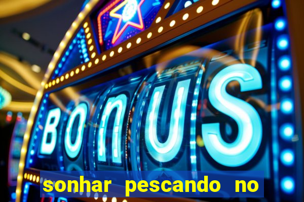 sonhar pescando no jogo do bicho