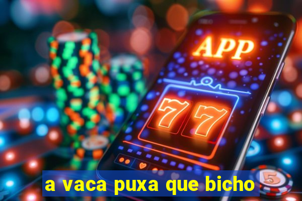 a vaca puxa que bicho