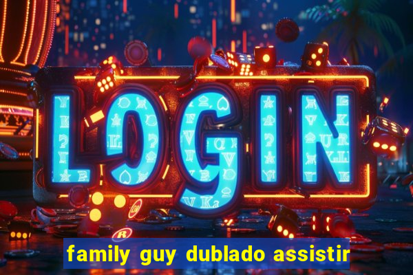 family guy dublado assistir