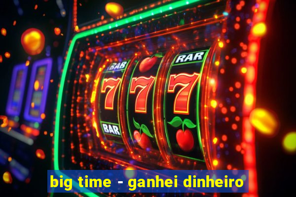 big time - ganhei dinheiro