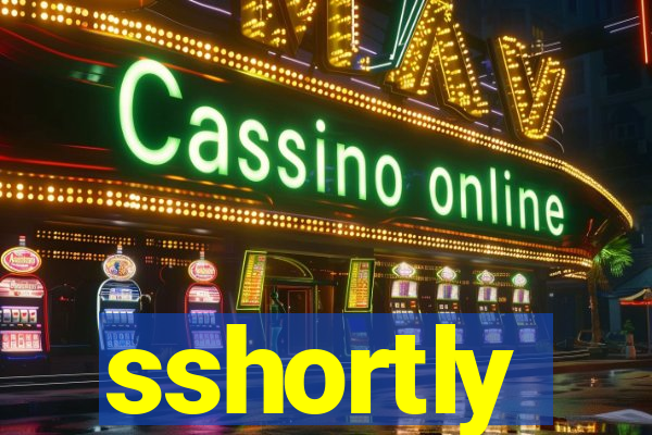 sshortly