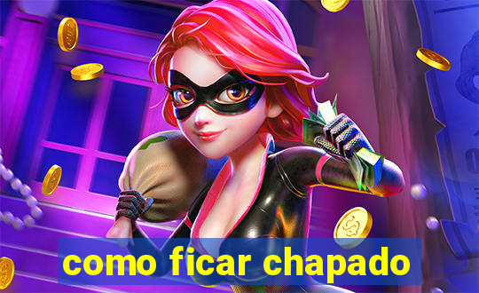 como ficar chapado