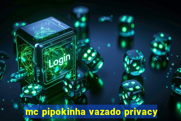 mc pipokinha vazado privacy