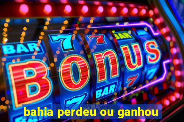 bahia perdeu ou ganhou