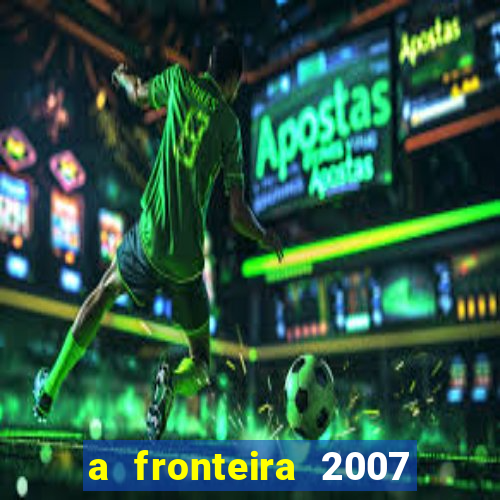 a fronteira 2007 filme completo download